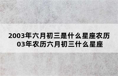 2003年六月初三是什么星座农历 03年农历六月初三什么星座